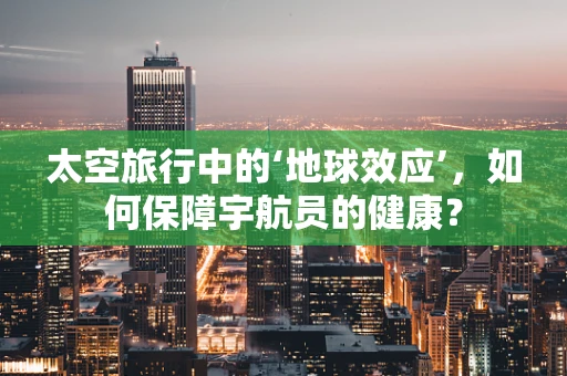 太空旅行中的‘地球效应’，如何保障宇航员的健康？