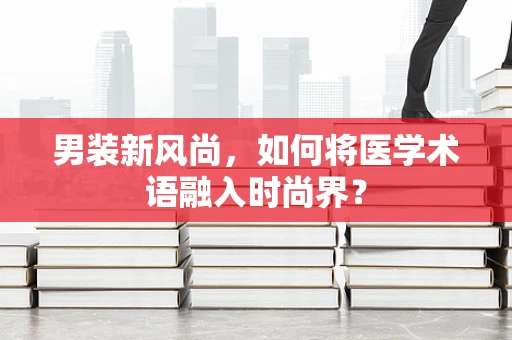 男装新风尚，如何将医学术语融入时尚界？