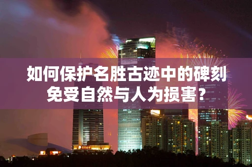 如何保护名胜古迹中的碑刻免受自然与人为损害？
