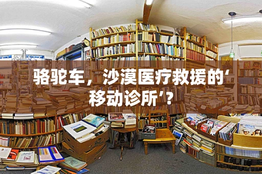骆驼车，沙漠医疗救援的‘移动诊所’？
