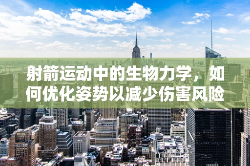 射箭运动中的生物力学，如何优化姿势以减少伤害风险？