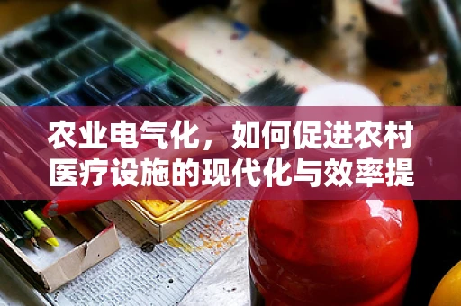农业电气化，如何促进农村医疗设施的现代化与效率提升？