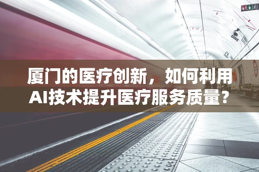 厦门的医疗创新，如何利用AI技术提升医疗服务质量？