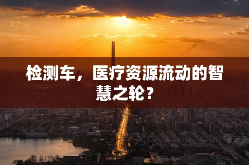 检测车，医疗资源流动的智慧之轮？
