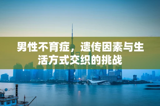 男性不育症，遗传因素与生活方式交织的挑战