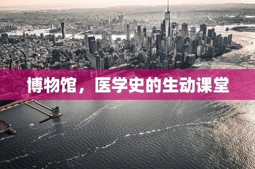 博物馆，医学史的生动课堂