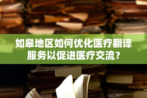 如皋地区如何优化医疗翻译服务以促进医疗交流？