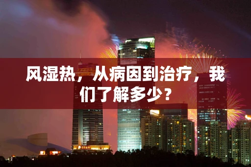 风湿热，从病因到治疗，我们了解多少？