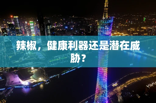 辣椒，健康利器还是潜在威胁？