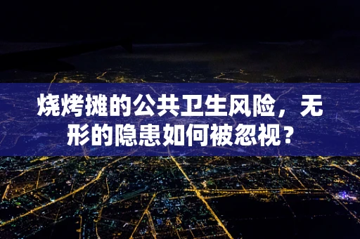 烧烤摊的公共卫生风险，无形的隐患如何被忽视？