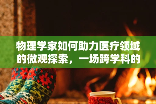 物理学家如何助力医疗领域的微观探索，一场跨学科的对话