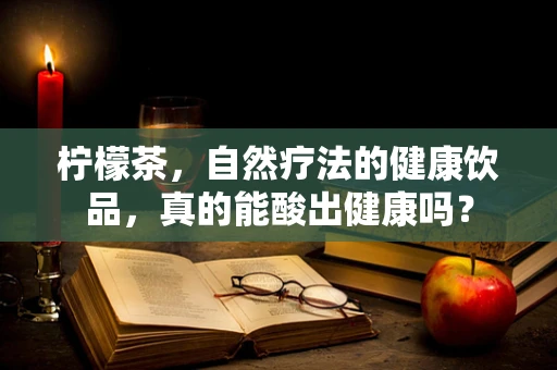 柠檬茶，自然疗法的健康饮品，真的能酸出健康吗？