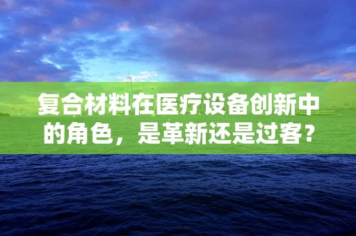 复合材料在医疗设备创新中的角色，是革新还是过客？