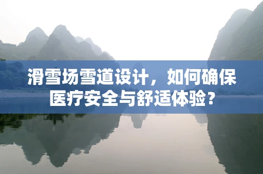 滑雪场雪道设计，如何确保医疗安全与舒适体验？