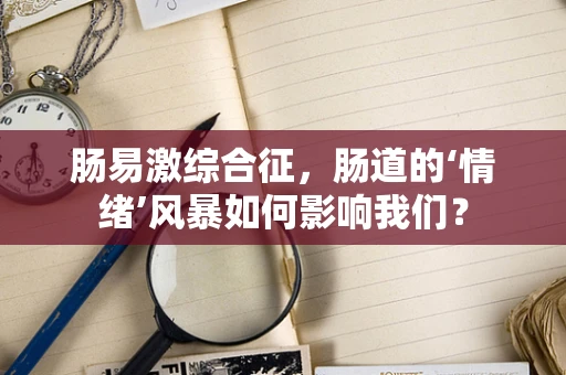 肠易激综合征，肠道的‘情绪’风暴如何影响我们？