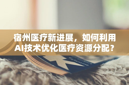 宿州医疗新进展，如何利用AI技术优化医疗资源分配？
