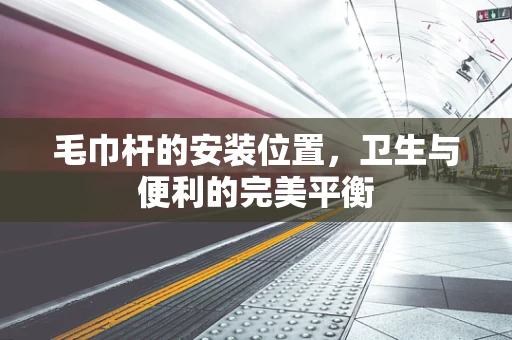 毛巾杆的安装位置，卫生与便利的完美平衡