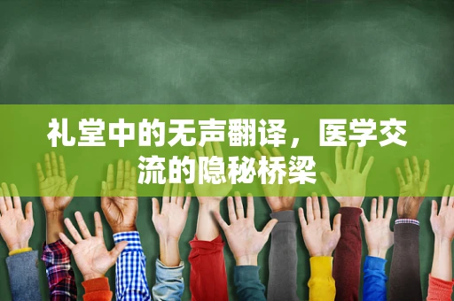 礼堂中的无声翻译，医学交流的隐秘桥梁