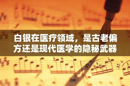 白银在医疗领域，是古老偏方还是现代医学的隐秘武器？