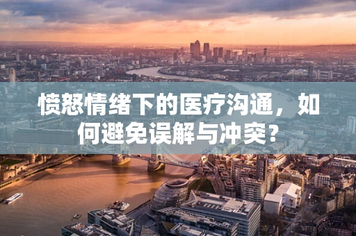 愤怒情绪下的医疗沟通，如何避免误解与冲突？