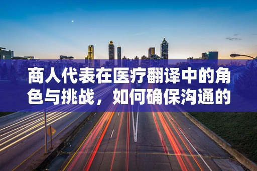 商人代表在医疗翻译中的角色与挑战，如何确保沟通的准确性和文化敏感性？