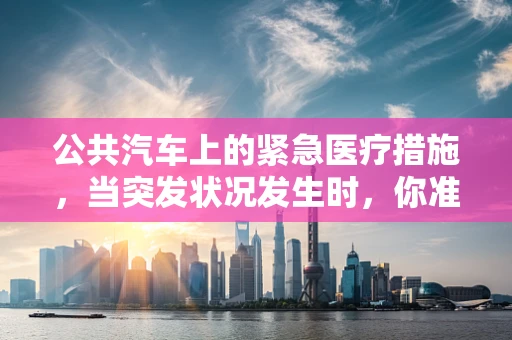 公共汽车上的紧急医疗措施，当突发状况发生时，你准备好了吗？