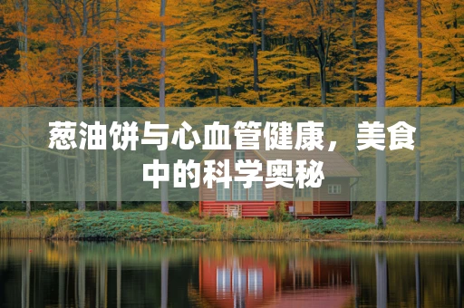 葱油饼与心血管健康，美食中的科学奥秘