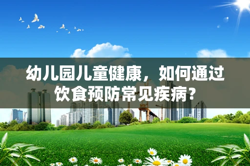 幼儿园儿童健康，如何通过饮食预防常见疾病？