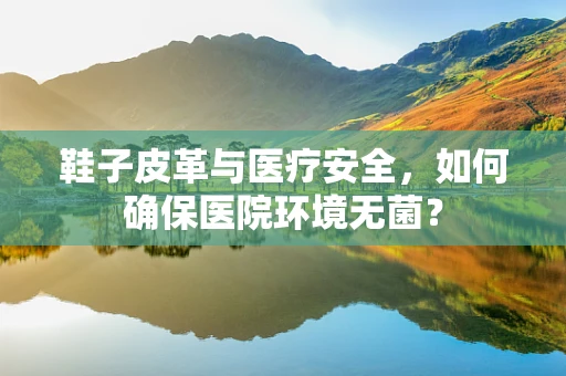鞋子皮革与医疗安全，如何确保医院环境无菌？