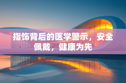 指饰背后的医学警示，安全佩戴，健康为先