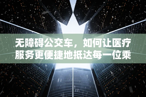 无障碍公交车，如何让医疗服务更便捷地抵达每一位乘客？
