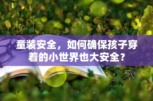 童装安全，如何确保孩子穿着的小世界也大安全？