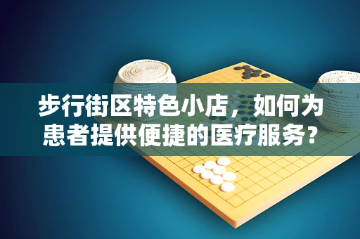 步行街区特色小店，如何为患者提供便捷的医疗服务？