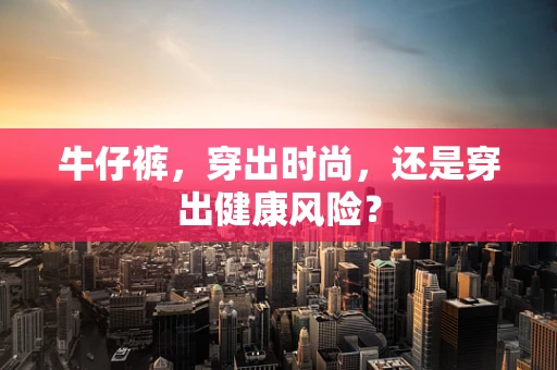 牛仔裤，穿出时尚，还是穿出健康风险？