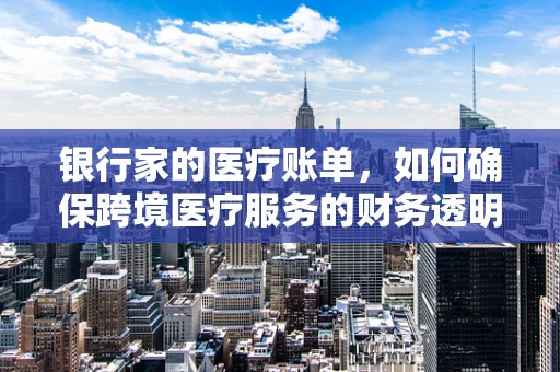银行家的医疗账单，如何确保跨境医疗服务的财务透明？