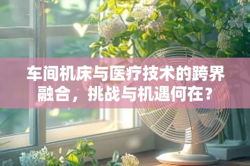 车间机床与医疗技术的跨界融合，挑战与机遇何在？