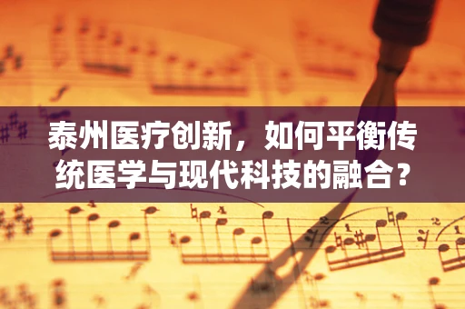 泰州医疗创新，如何平衡传统医学与现代科技的融合？