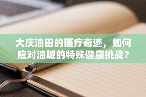 大庆油田的医疗奇迹，如何应对油城的特殊健康挑战？