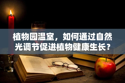 植物园温室，如何通过自然光调节促进植物健康生长？