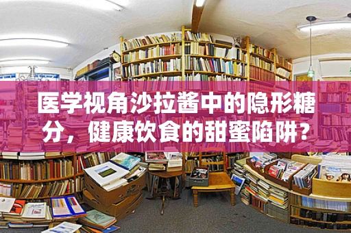 医学视角沙拉酱中的隐形糖分，健康饮食的甜蜜陷阱？