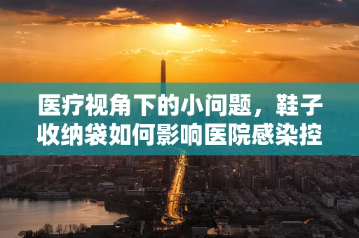 医疗视角下的小问题，鞋子收纳袋如何影响医院感染控制？
