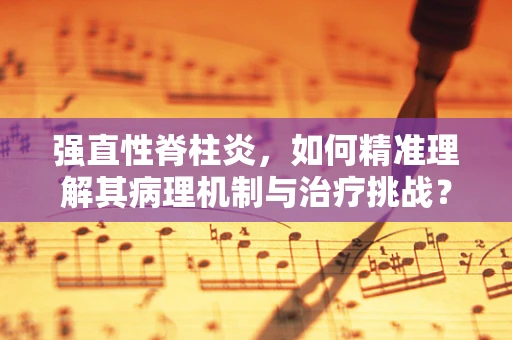强直性脊柱炎，如何精准理解其病理机制与治疗挑战？