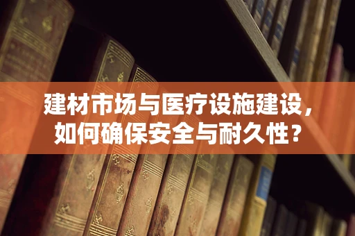 建材市场与医疗设施建设，如何确保安全与耐久性？