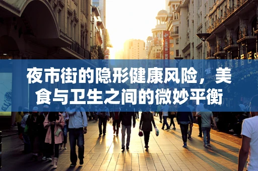 夜市街的隐形健康风险，美食与卫生之间的微妙平衡