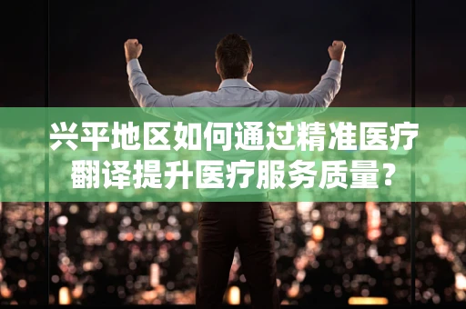 兴平地区如何通过精准医疗翻译提升医疗服务质量？