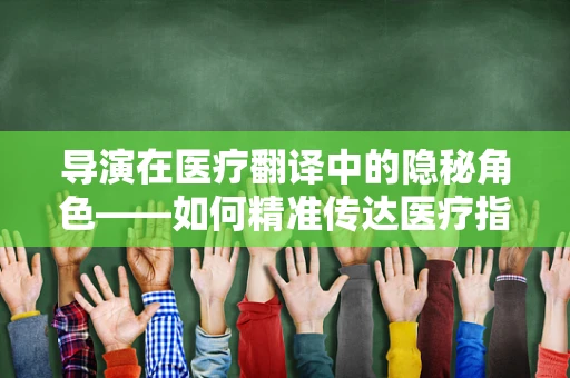 导演在医疗翻译中的隐秘角色——如何精准传达医疗指令？