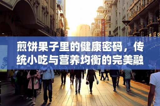 煎饼果子里的健康密码，传统小吃与营养均衡的完美融合