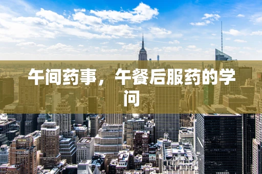 午间药事，午餐后服药的学问