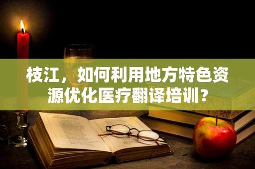 枝江，如何利用地方特色资源优化医疗翻译培训？