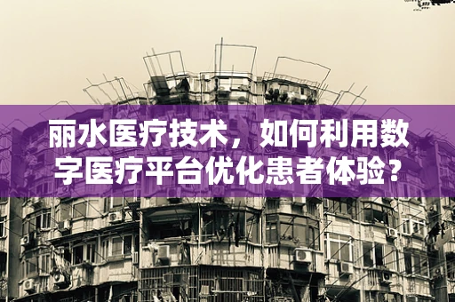 丽水医疗技术，如何利用数字医疗平台优化患者体验？